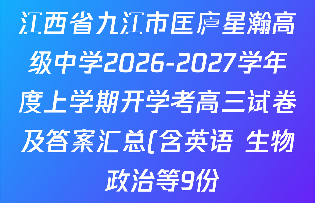 江西省九江市匡庐星瀚高级中学2026-2027学年度上学期开学考高三试卷及答案汇总(含英语 生物 政治等9份) 江西省九江市匡庐星瀚高级中学2026-2027学年度上学期开学考高三试卷及答案汇总(含英语 生物 政治等9份)